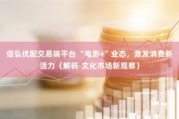 信弘优配交易端平台 “电影+”业态，激发消费新活力（解码·文化市场新观察）