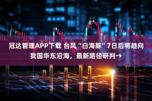 冠达管理APP下载 台风“白海豚”7日后将趋向我国华东沿海，最新路径研判→