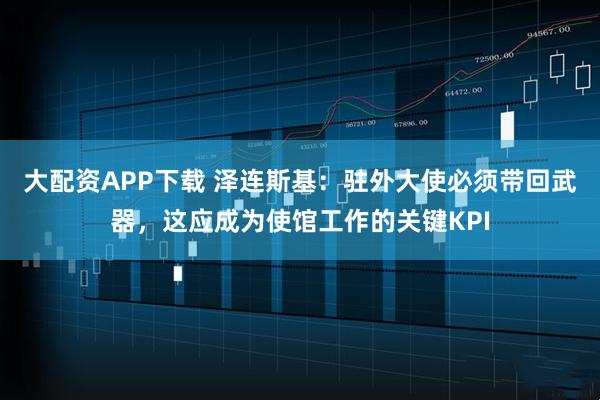 大配资APP下载 泽连斯基：驻外大使必须带回武器，这应成为使馆工作的关键KPI