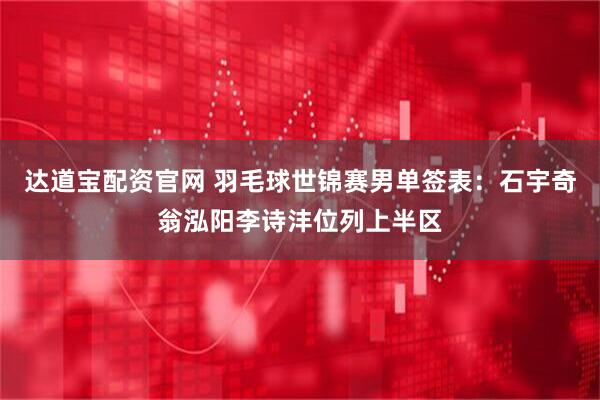 达道宝配资官网 羽毛球世锦赛男单签表：石宇奇翁泓阳李诗沣位列上半区