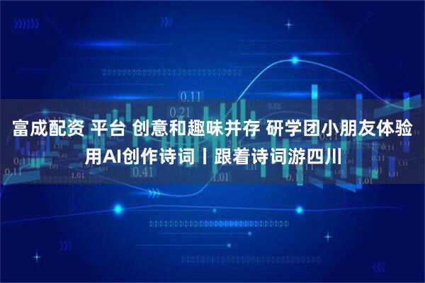 富成配资 平台 创意和趣味并存 研学团小朋友体验用AI创作诗词丨跟着诗词游四川