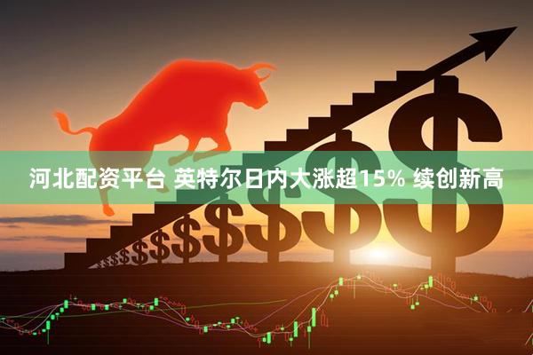 河北配资平台 英特尔日内大涨超15% 续创新高