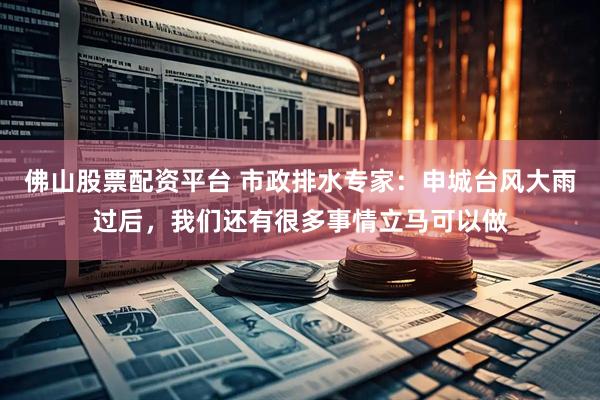 佛山股票配资平台 市政排水专家：申城台风大雨过后，我们还有很多事情立马可以做