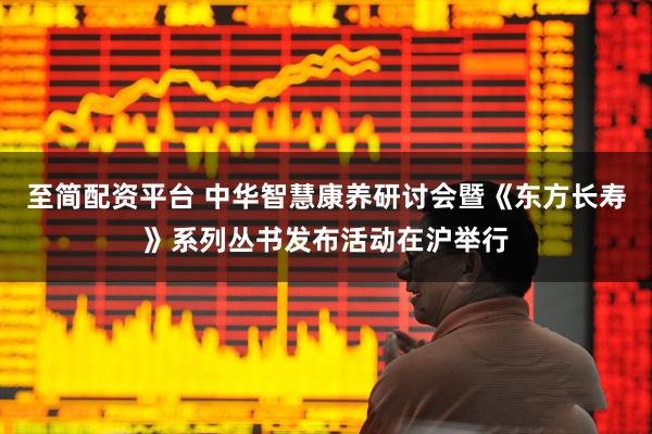 至简配资平台 中华智慧康养研讨会暨《东方长寿》系列丛书发布活动在沪举行