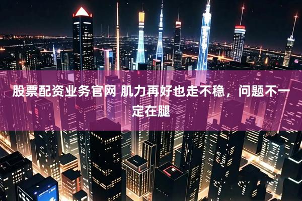 股票配资业务官网 肌力再好也走不稳，问题不一定在腿