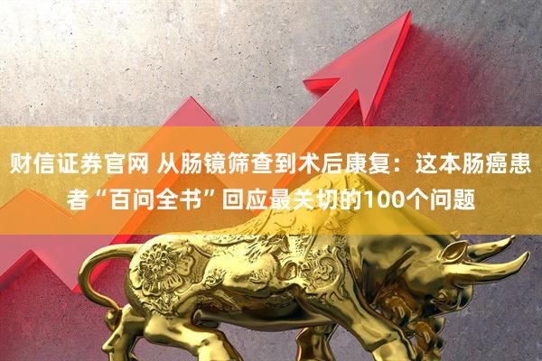 财信证券官网 从肠镜筛查到术后康复：这本肠癌患者“百问全书”回应最关切的100个问题