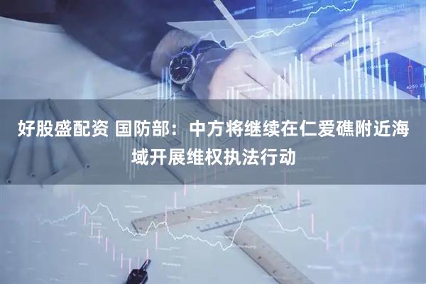 好股盛配资 国防部：中方将继续在仁爱礁附近海域开展维权执法行动