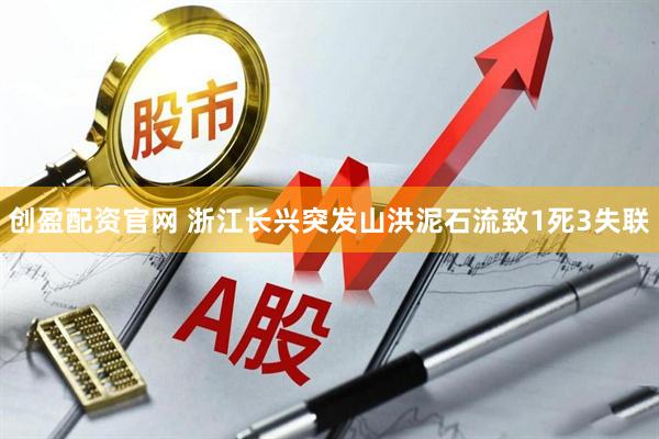 创盈配资官网 浙江长兴突发山洪泥石流致1死3失联