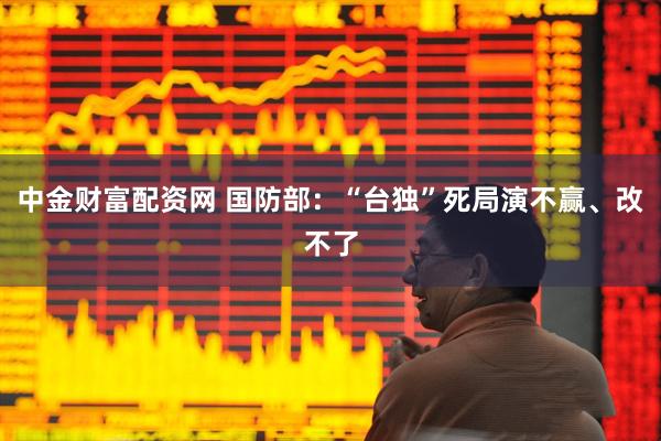 中金财富配资网 国防部：“台独”死局演不赢、改不了