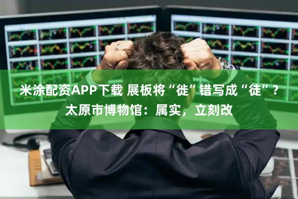 米涂配资APP下载 展板将“徙”错写成“徒”?太原市博物馆:属实,立刻改
