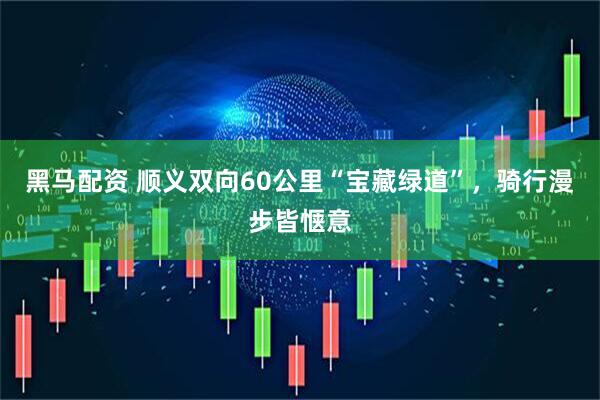 黑马配资 顺义双向60公里“宝藏绿道”，骑行漫步皆惬意
