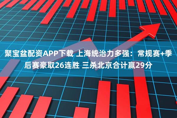聚宝盆配资APP下载 上海统治力多强：常规赛+季后赛豪取26连胜 三杀北京合计赢29分