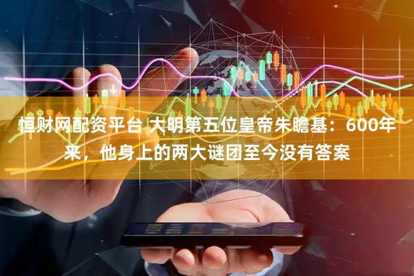 恒财网配资平台 大明第五位皇帝朱瞻基:600年来,他身上的两大谜团至今没有答案