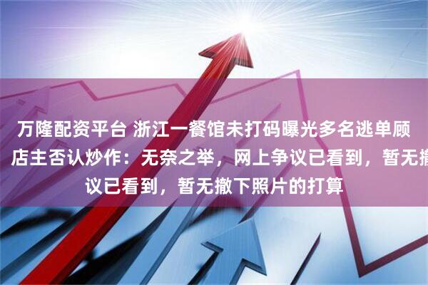 万隆配资平台 浙江一餐馆未打码曝光多名逃单顾客照片引争议，店主否认炒作：无奈之举，网上争议已看到，暂无撤下照片的打算