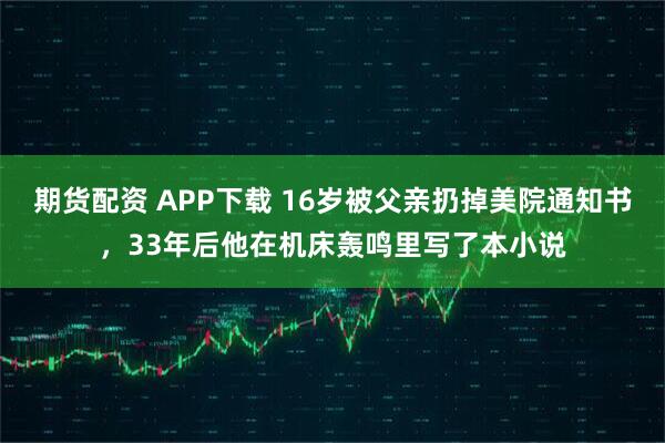 期货配资 APP下载 16岁被父亲扔掉美院通知书，33年后他在机床轰鸣里写了本小说