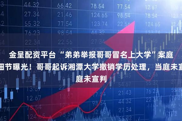 金呈配资平台 “弟弟举报哥哥冒名上大学”案庭审细节曝光！哥哥起诉湘潭大学撤销学历处理，当庭未宣判