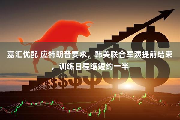 嘉汇优配 应特朗普要求，韩美联合军演提前结束，训练日程缩短约一半