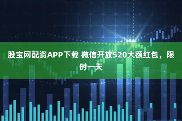 股宝网配资APP下载 微信开放520大额红包，限时一天