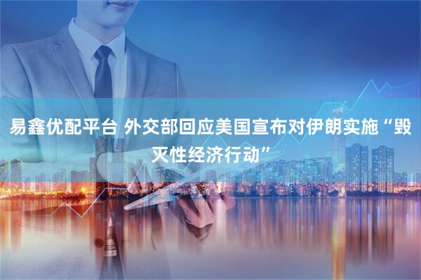 易鑫优配平台 外交部回应美国宣布对伊朗实施“毁灭性经济行动”