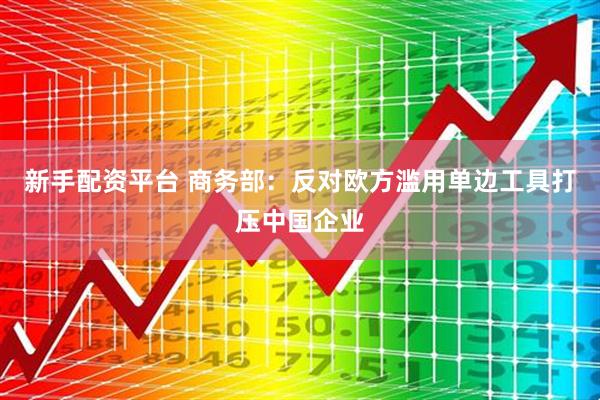 新手配资平台 商务部：反对欧方滥用单边工具打压中国企业