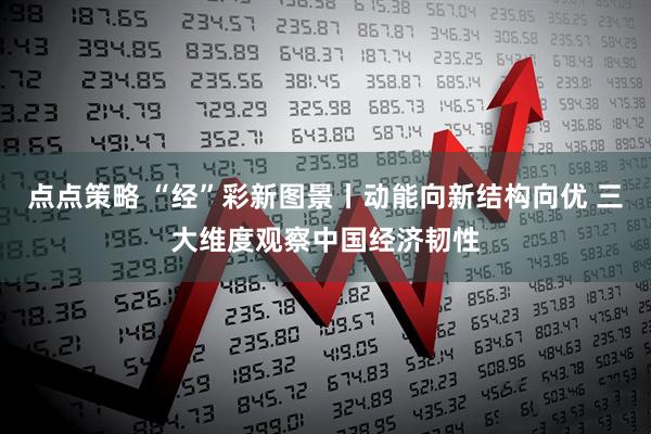 点点策略 “经”彩新图景丨动能向新结构向优 三大维度观察中国经济韧性